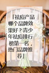 祛痘产品哪个品牌效果好？青少年祛痘排行榜第一名，热门品牌推荐