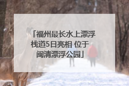 福州最长水上漂浮栈道5日亮相 位于闽清漂浮公园