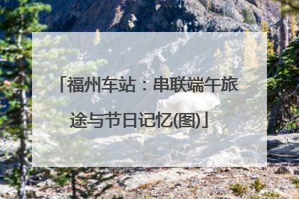 福州车站：串联端午旅途与节日记忆(图)