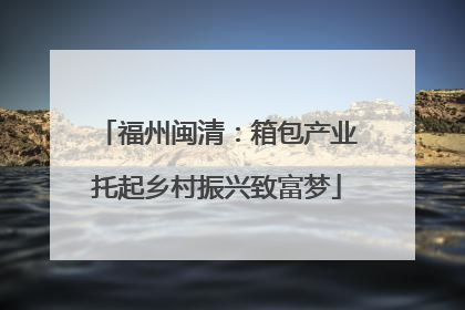 福州闽清：箱包产业托起乡村振兴致富梦