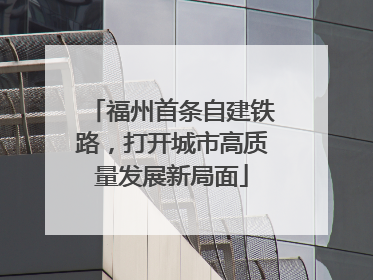 福州首条自建铁路，打开城市高质量发展新局面