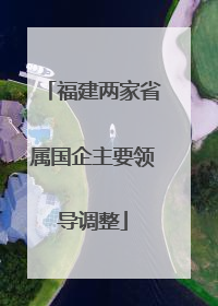 福建两家省属国企主要领导调整