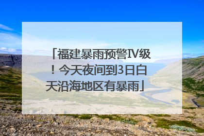 福建暴雨预警Ⅳ级！今天夜间到3日白天沿海地区有暴雨