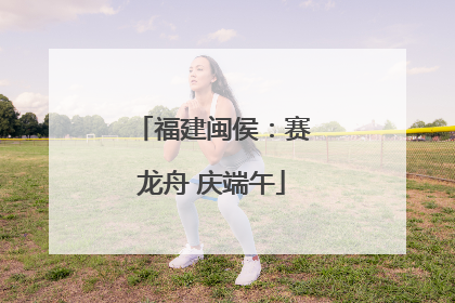 福建闽侯：赛龙舟 庆端午
