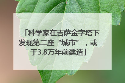 科学家在吉萨金字塔下发现第二座“城市”，或于3.8万年前建造