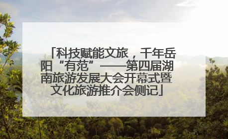 科技赋能文旅，千年岳阳“有范”——第四届湖南旅游发展大会开幕式暨文化旅游推介会侧记
