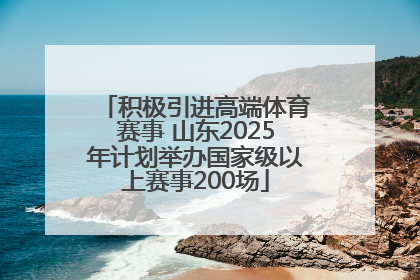 积极引进高端体育赛事 山东2025年计划举办国家级以上赛事200场