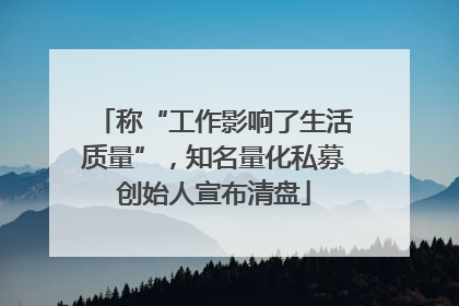 称“工作影响了生活质量”，知名量化私募创始人宣布清盘