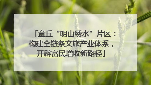 章丘“明山绣水”片区：构建全链条文旅产业体系，开辟富民增收新路径