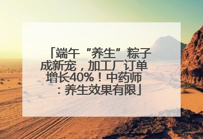 端午“养生”粽子成新宠，加工厂订单增长40%！中药师：养生效果有限