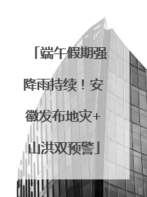 端午假期强降雨持续！安徽发布地灾+山洪双预警