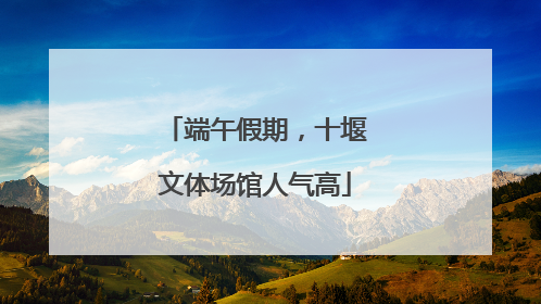 端午假期，十堰文体场馆人气高