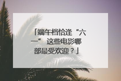 端午档恰逢“六一” 这些电影哪部最受欢迎？