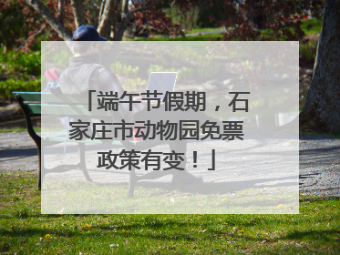 端午节假期，石家庄市动物园免票政策有变！