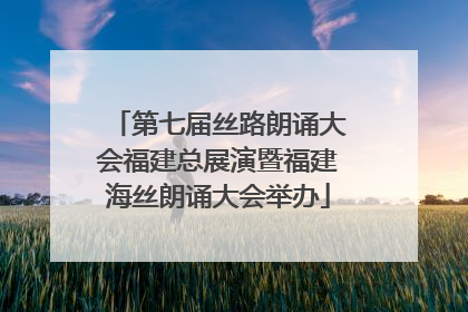 第七届丝路朗诵大会福建总展演暨福建海丝朗诵大会举办
