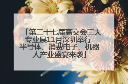 第二十七届高交会三大专业展11月深圳举行 半导体、消费电子、机器人产业盛宴来袭