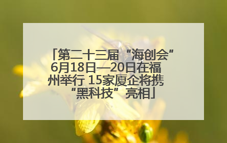 第二十三届“海创会”6月18日—20日在福州举行 15家厦企将携“黑科技”亮相