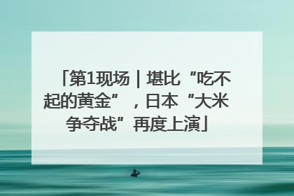 第1现场｜堪比“吃不起的黄金”，日本“大米争夺战”再度上演