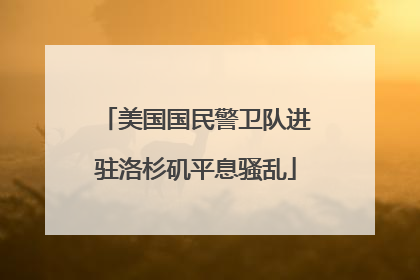 美国国民警卫队进驻洛杉矶平息骚乱