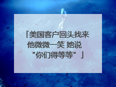 美国客户回头找来 他微微一笑 她说“你们得等等”