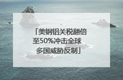 美钢铝关税翻倍至50%冲击全球 多国威胁反制