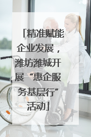 精准赋能企业发展，潍坊潍城开展“惠企服务基层行”活动