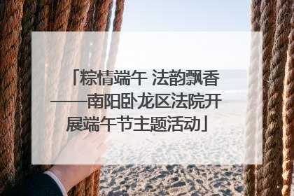 粽情端午 法韵飘香——南阳卧龙区法院开展端午节主题活动