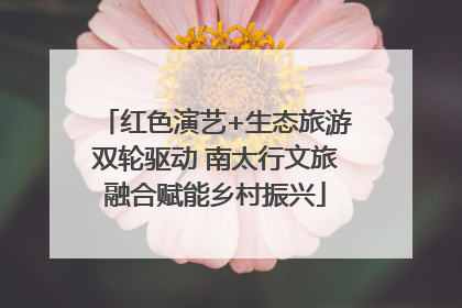 红色演艺+生态旅游双轮驱动 南太行文旅融合赋能乡村振兴