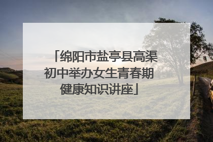 绵阳市盐亭县高渠初中举办女生青春期健康知识讲座