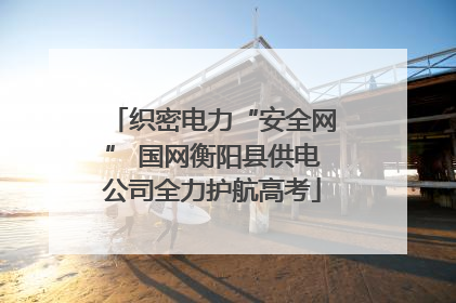 织密电力“安全网” 国网衡阳县供电公司全力护航高考