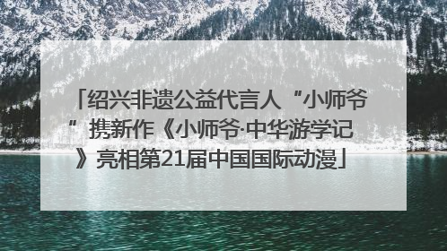 绍兴非遗公益代言人“小师爷”携新作《小师爷·中华游学记》亮相第21届中国国际动漫