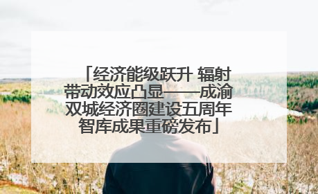 经济能级跃升 辐射带动效应凸显——成渝双城经济圈建设五周年智库成果重磅发布