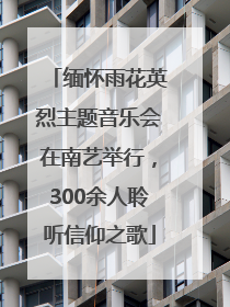 缅怀雨花英烈主题音乐会在南艺举行，300余人聆听信仰之歌