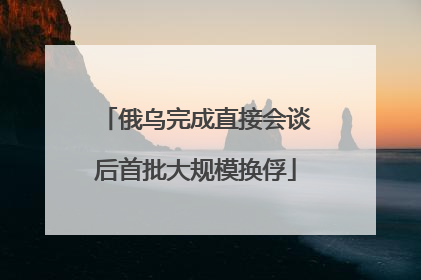 俄乌完成直接会谈后首批大规模换俘