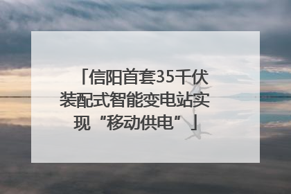 信阳首套35千伏装配式智能变电站实现“移动供电”