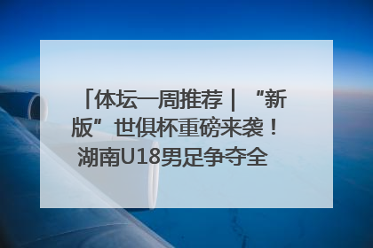 体坛一周推荐｜“新版”世俱杯重磅来袭！湖南U18男足争夺全运资格！郑钦文“草地”很忙……