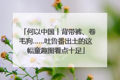 何以中国丨背带裤、卷毛狗……吐鲁番出土的这幅童趣图看点十足