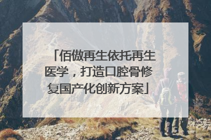佰傲再生依托再生医学，打造口腔骨修复国产化创新方案