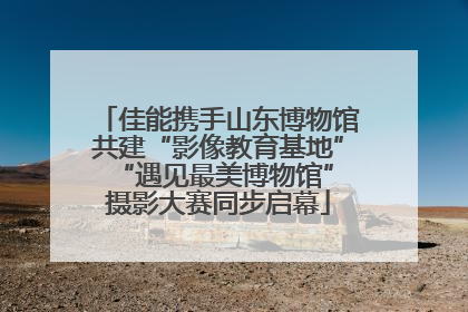 佳能携手山东博物馆共建“影像教育基地” “遇见最美博物馆”摄影大赛同步启幕
