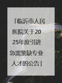 临沂市人民医院关于2025年度引进急需紧缺专业人才的公告