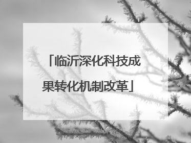 临沂深化科技成果转化机制改革