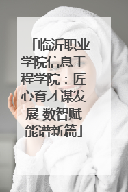 临沂职业学院信息工程学院：匠心育才谋发展 数智赋能谱新篇