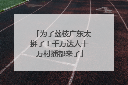 为了荔枝广东太拼了！千万达人十万村播都来了
