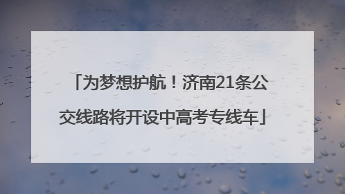 为梦想护航！济南21条公交线路将开设中高考专线车