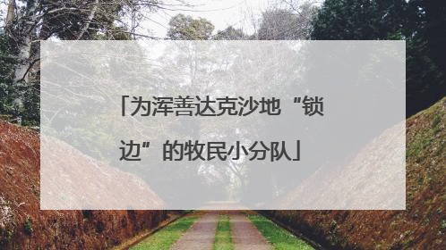 为浑善达克沙地“锁边”的牧民小分队