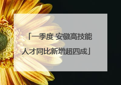 一季度 安徽高技能人才同比新增超四成