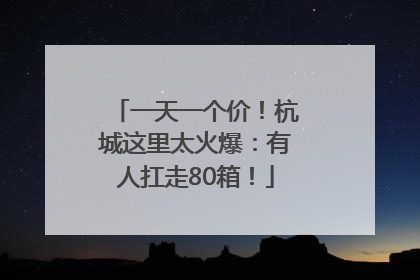 一天一个价！杭城这里太火爆：有人扛走80箱！