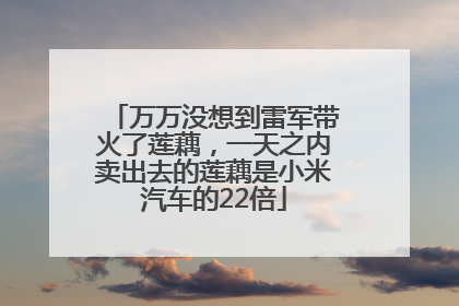 万万没想到雷军带火了莲藕，一天之内卖出去的莲藕是小米汽车的22倍