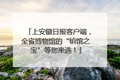 上安徽日报客户端，全省博物馆的“镇馆之宝”等您来选！
