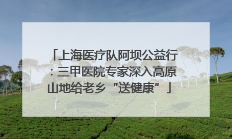 上海医疗队阿坝公益行：三甲医院专家深入高原山地给老乡“送健康”
